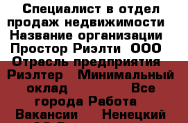 Специалист в отдел продаж недвижимости › Название организации ­ Простор-Риэлти, ООО › Отрасль предприятия ­ Риэлтер › Минимальный оклад ­ 140 000 - Все города Работа » Вакансии   . Ненецкий АО,Волоковая д.